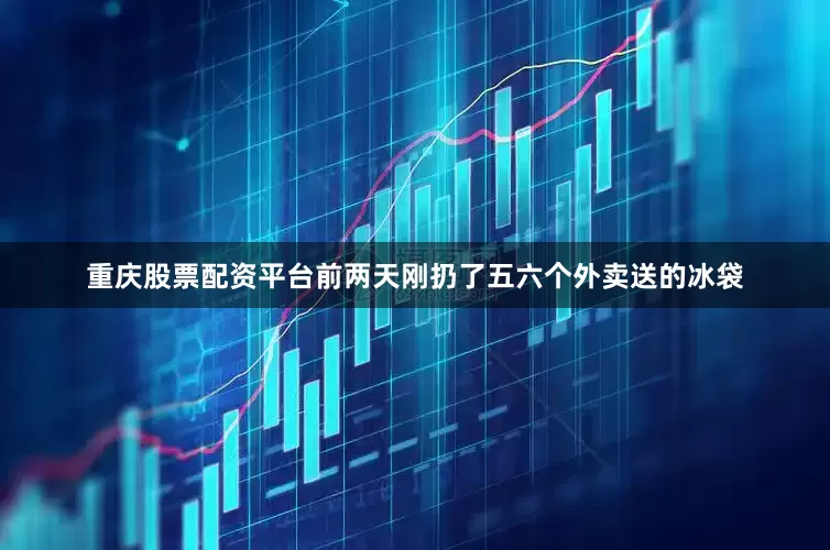 重庆股票配资平台前两天刚扔了五六个外卖送的冰袋