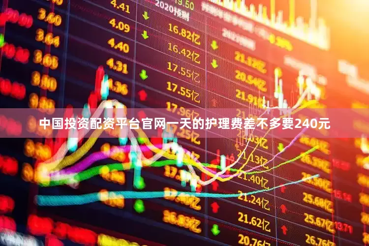 中国投资配资平台官网一天的护理费差不多要240元