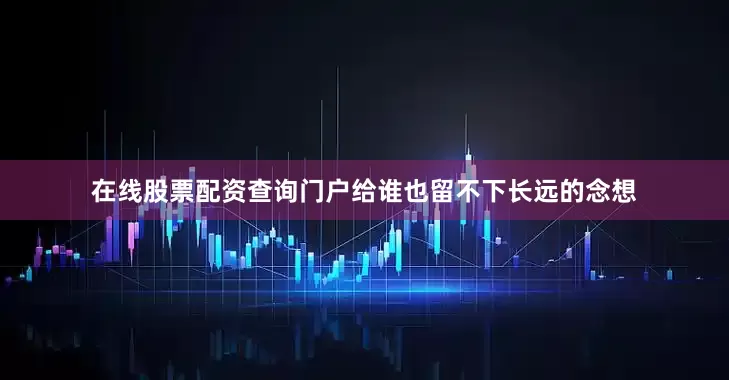 在线股票配资查询门户给谁也留不下长远的念想