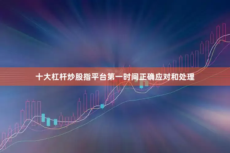 十大杠杆炒股指平台第一时间正确应对和处理
