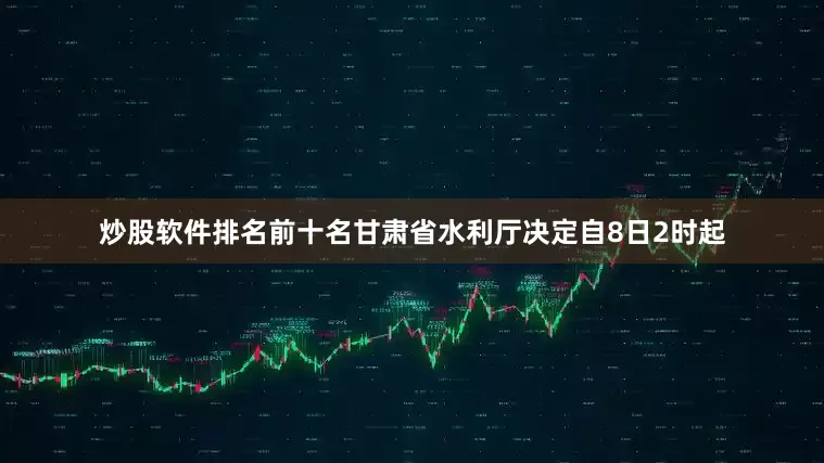 炒股软件排名前十名甘肃省水利厅决定自8日2时起