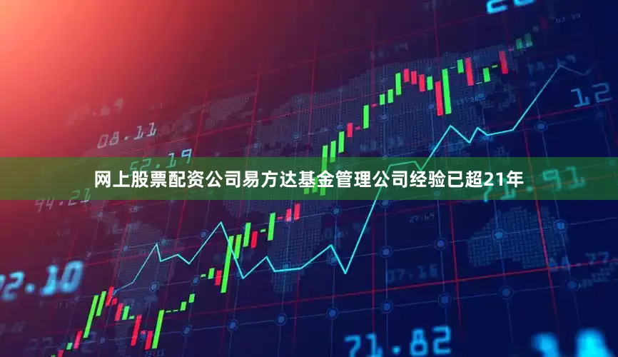 网上股票配资公司易方达基金管理公司经验已超21年