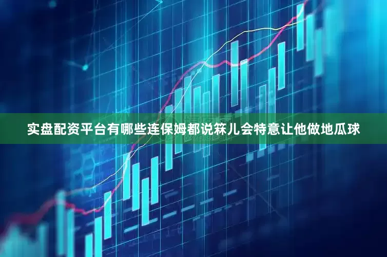 实盘配资平台有哪些连保姆都说箖儿会特意让他做地瓜球